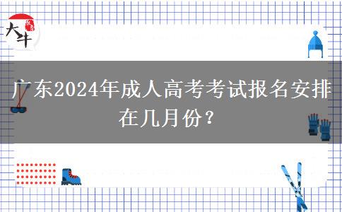 廣東2024年成人高考考試報(bào)名安排在幾月份？