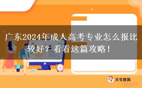 廣東2024年成人高考專業(yè)怎么報(bào)比較好？看看這篇攻略！