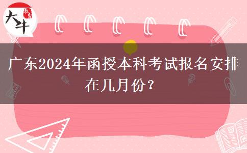 廣東2024年函授本科考試報(bào)名安排在幾月份？