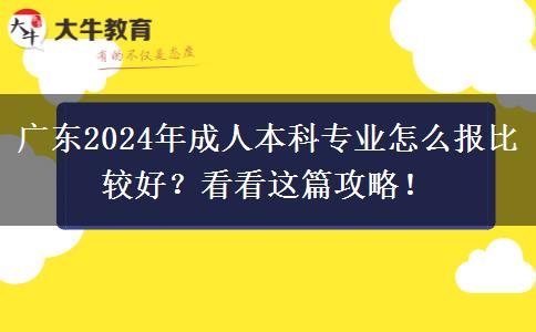 廣東2024年成人本科專業(yè)怎么報(bào)比較好？看看這篇攻略！