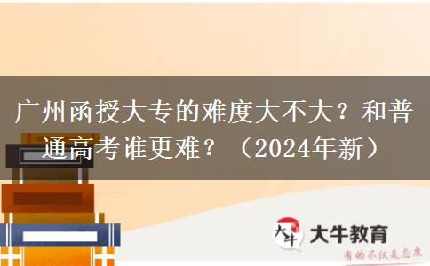 廣州函授大專的難度大不大？和普通高考誰更難？（2024年新）