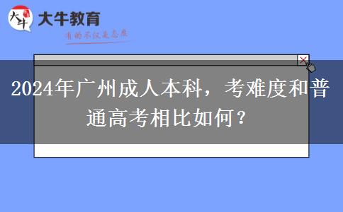 廣州成人本科的難度大不大？和普通高考誰更難？（2024年新）