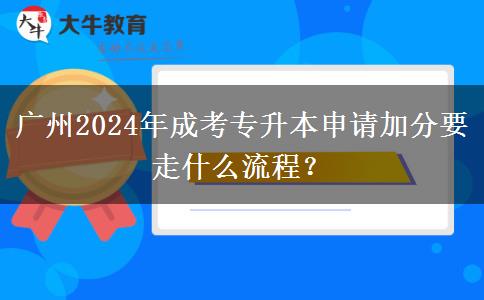 廣州2024年成考專升本申請加分要走什么流程？