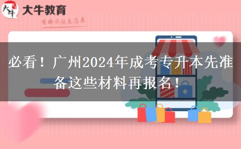 必看！廣州2024年成考專升本先準(zhǔn)備這些材料再報名！