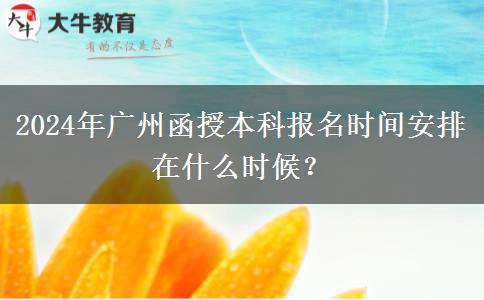 2024年廣州函授本科報名時間安排在什么時候？