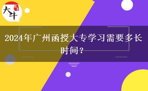 2024年廣州函授大專學(xué)習(xí)需要多長時間？