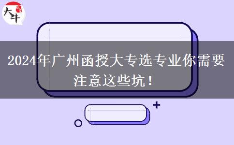 2024年廣州函授大專選專業(yè)你需要注意這些坑！