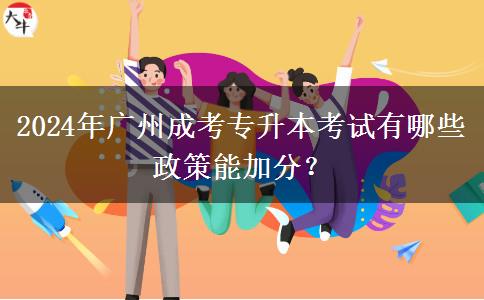 2024年廣州成考專升本考試有哪些政策能加分？