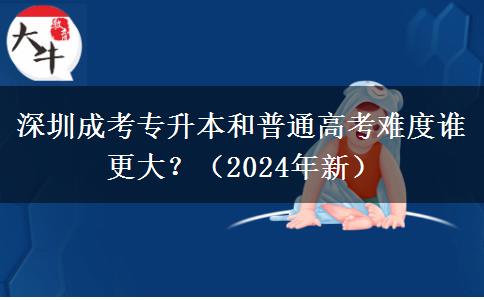 深圳成考專升本和普通高考難度誰更大？（2024年新）