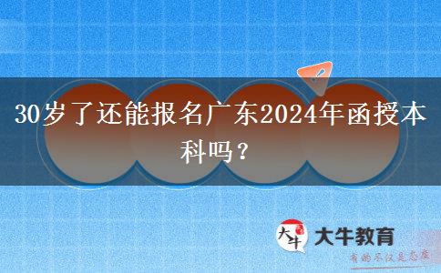 30歲了還能報名廣東2024年函授本科嗎？