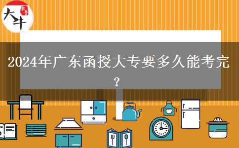 廣東函授大專要多久能考完？（2024年新）