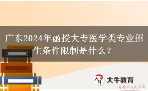 廣東2024年函授大專醫(yī)學(xué)類專業(yè)招生條件限制是什么？