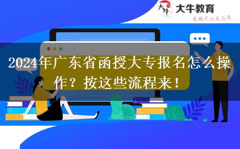 2024年廣東省函授大專報名怎么操作？按這些流程來！