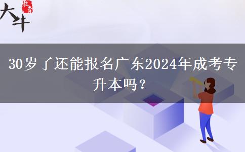 30歲了還能報名廣東2024年成考專升本嗎？