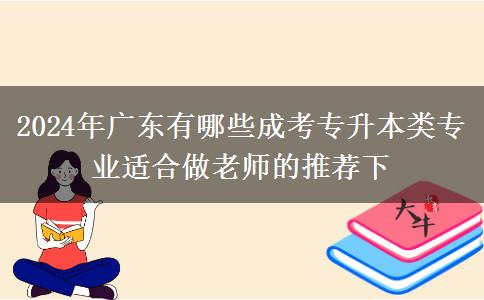 2024年廣東有哪些成考專(zhuān)升本類(lèi)專(zhuān)業(yè)適合做老師的推薦下