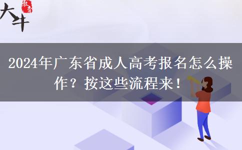 2024年廣東省成人高考報(bào)名怎么操作？按這些流程來！