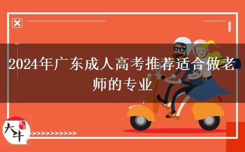 2024年廣東有哪些成人高考類專業(yè)適合做老師的推薦下