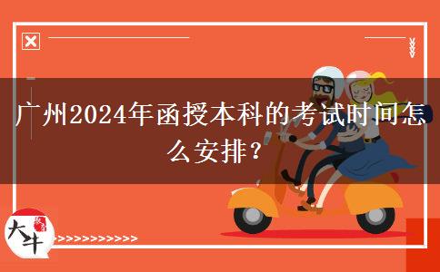 廣州2024年函授本科的考試時(shí)間怎么安排？