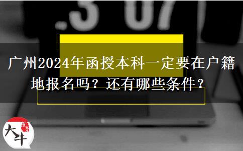 廣州2024年函授本科一定要在戶(hù)籍地報(bào)名嗎？還有哪些條件？