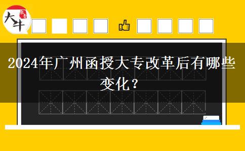 2024年廣州函授大專改革后有哪些變化？