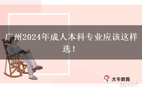 廣州2024年成人本科專業(yè)應該這樣選！