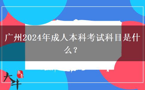 廣州2024年成人本科考試科目是什么？