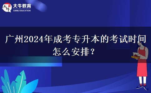 廣州2024年成考專升本的考試時(shí)間怎么安排？