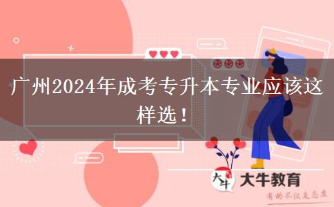 廣州2024年成考專升本專業(yè)應(yīng)該這樣選！