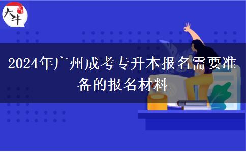 廣州2024年成考專升本報(bào)名需要哪些報(bào)名材料？