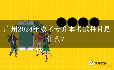 廣州2024年成考專升本考試科目是什么？