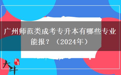 廣州師范類成考專升本有哪些專業(yè)能報(bào)？（2024年）