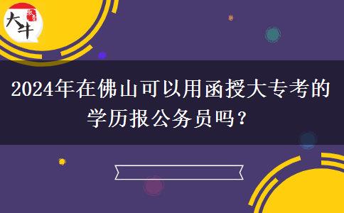 2024年在佛山可以用函授大?？嫉膶W(xué)歷報(bào)公務(wù)員嗎