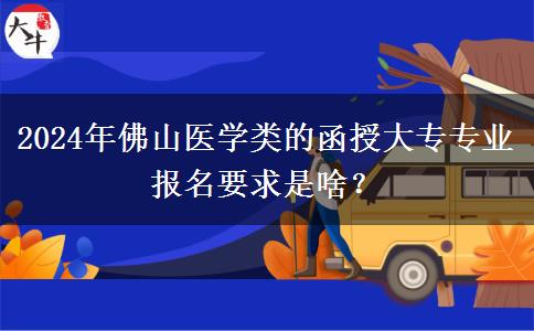 2024年佛山醫(yī)學(xué)類的函授大專專業(yè)報(bào)名要求是啥？