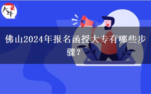 佛山2024年報名函授大專有哪些步驟？