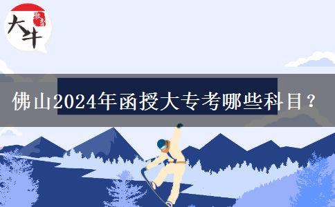 佛山2024年函授大專考哪些科目？