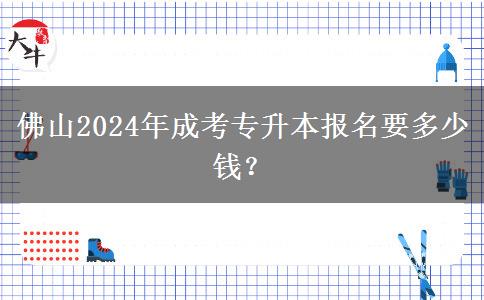 佛山2024年成考專升本報(bào)名要多少錢？