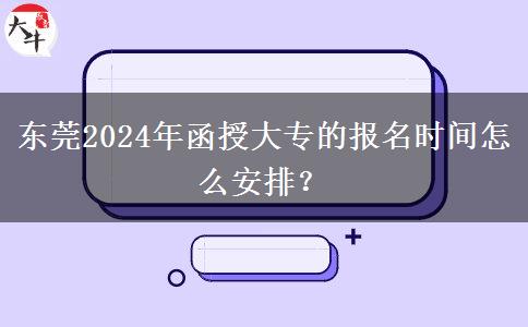 東莞2024年函授大專的報名時間怎么安排？