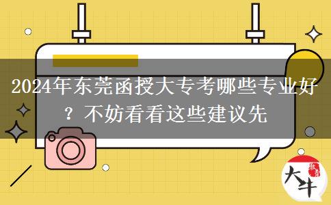 2024年東莞函授大?？寄男I(yè)好？不妨看看這些建議先