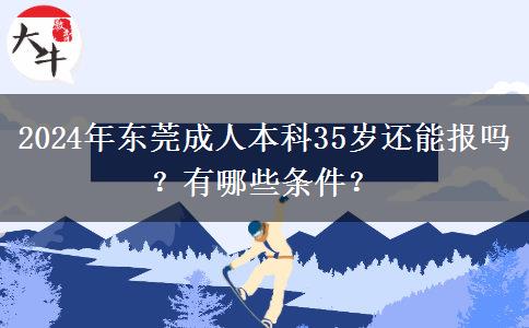 2024年東莞成人本科35歲還能報嗎？有哪些條件？