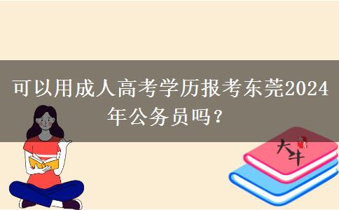 可以用成人高考學(xué)歷報考東莞2024年公務(wù)員嗎？