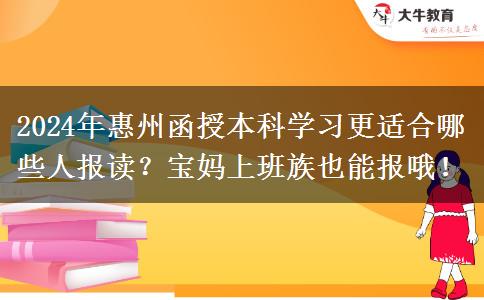 2024年惠州函授本科學(xué)習(xí)更適合哪些人報讀？寶媽上班族也能報哦！