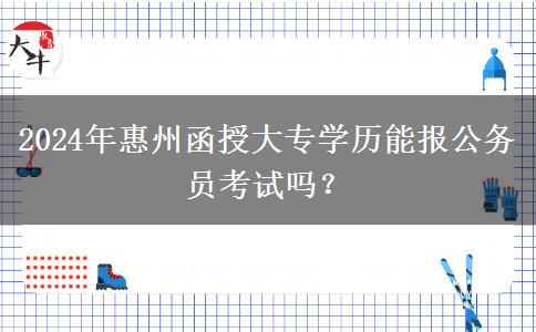 2024年惠州函授大專學(xué)歷能報(bào)公務(wù)員考試嗎？