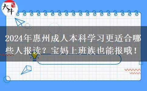 2024年惠州成人本科學習更適合哪些人報讀？寶媽上班族也能報哦！