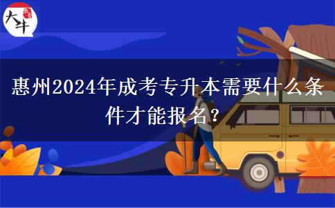 惠州2024年成考專升本需要什么條件才能報名？