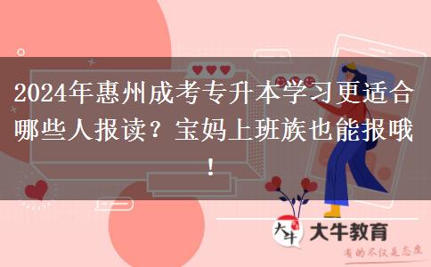 2024年惠州成考專升本學習更適合哪些人報讀？寶媽上班族也能報哦！