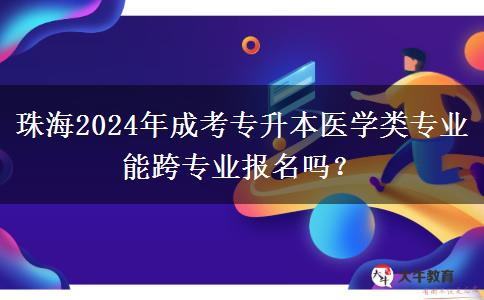 珠海2024年成考專升本醫(yī)學類專業(yè)能跨專業(yè)報名嗎？