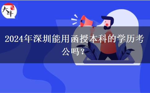 2024年深圳能用函授本科的學(xué)歷考公嗎？