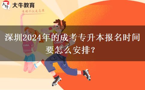 深圳2024年的成考專升本報(bào)名時(shí)間要怎么安排？