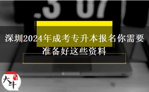 深圳2024年成考專升本報(bào)名你需要準(zhǔn)備好這些資料