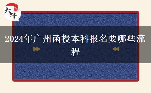 2024年廣州函授本科報(bào)名要哪些流程